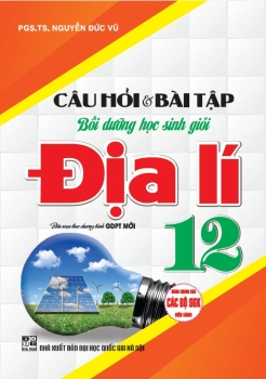 CÂU HỎI VÀ BÀI TẬP BỒI DƯỠNG HỌC SINH GIỎI ĐỊA LÍ LỚP 12 (Biên soạn theo chương trình GDPT mới)